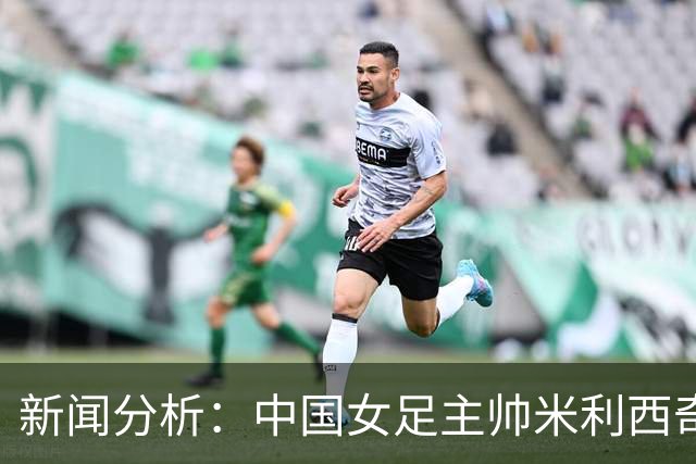 新闻分析：中国女足主帅米利西奇缘何下课